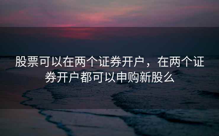 股票可以在两个证券开户，在两个证券开户都可以申购新股么