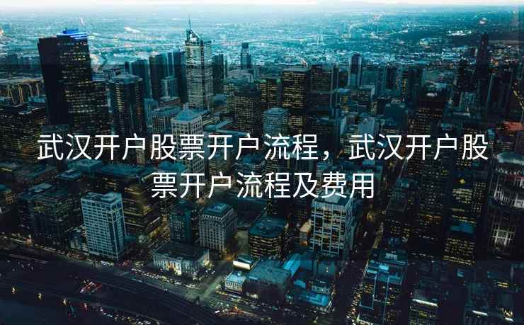 武汉开户股票开户流程,武汉开户股票开户流程及费用 武汉开户股票开户流程,武汉开户股票开户流程及费用