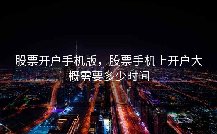 股票开户手机版，股票手机上开户大概需要多少时间