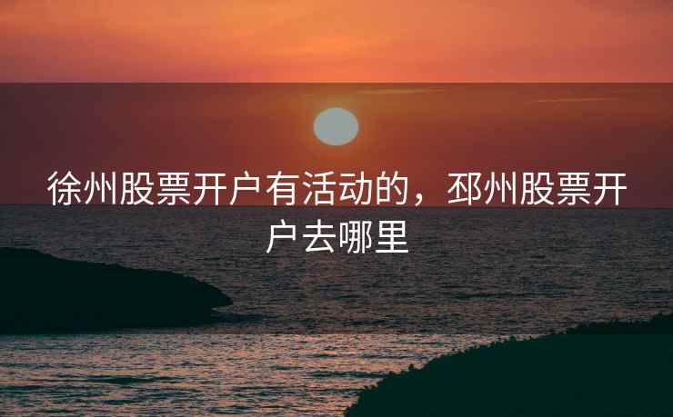徐州股票开户有活动的，邳州股票开户去哪里