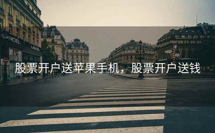 股票开户送苹果手机,股票开户送钱 股票开户送苹果手机,股票开户送钱