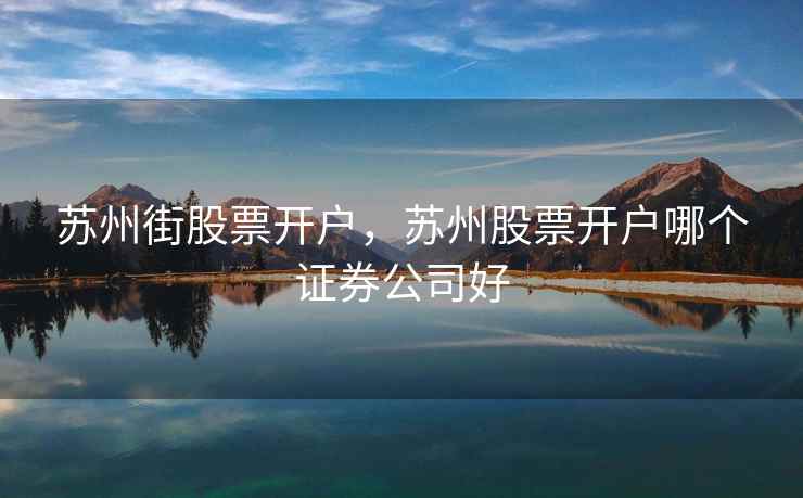苏州街股票开户,苏州股票开户哪个证券公司好 苏州街股票开户,苏州股票开户哪个证券公司好