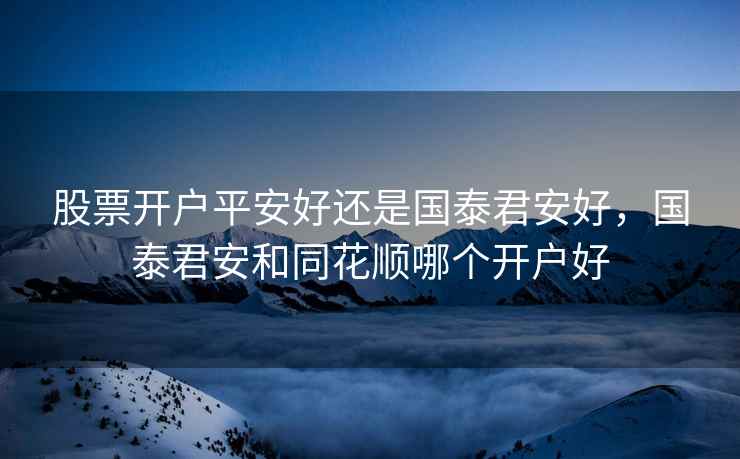 股票开户平安好还是国泰君安好，国泰君安和同花顺哪个开户好