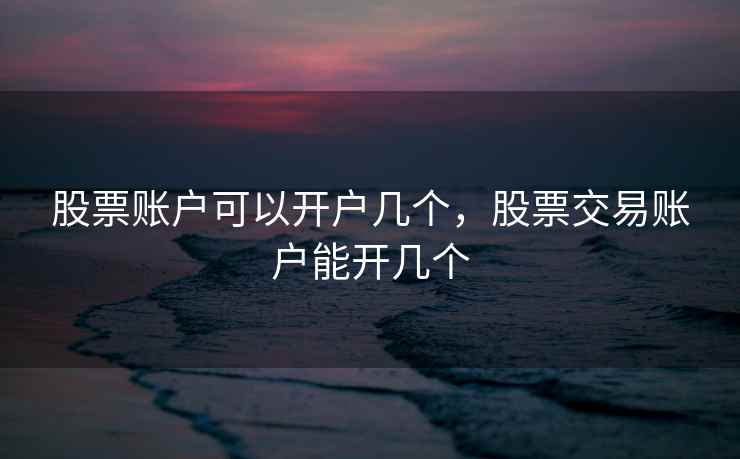 股票账户可以开户几个，股票交易账户能开几个