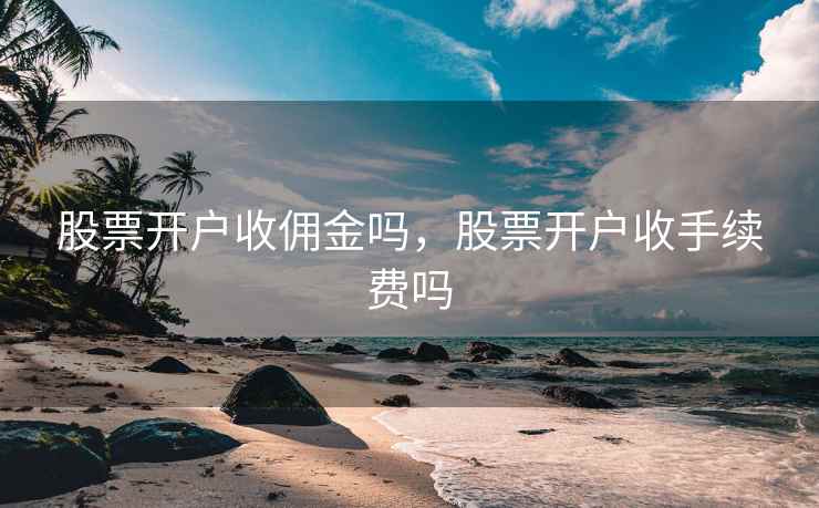 股票开户收佣金吗，股票开户收手续费吗