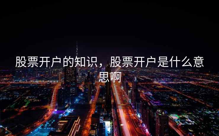 股票开户的知识，股票开户是什么意思啊