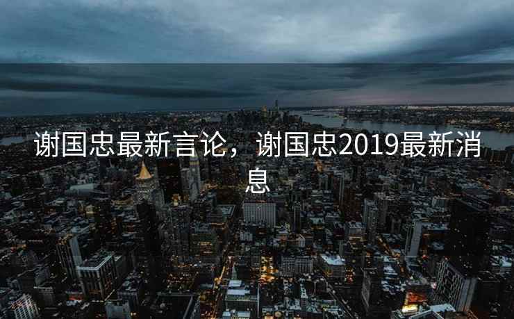 谢国忠最新言论,谢国忠2019最新消息 谢国忠最新言论,谢国忠2019最新消息