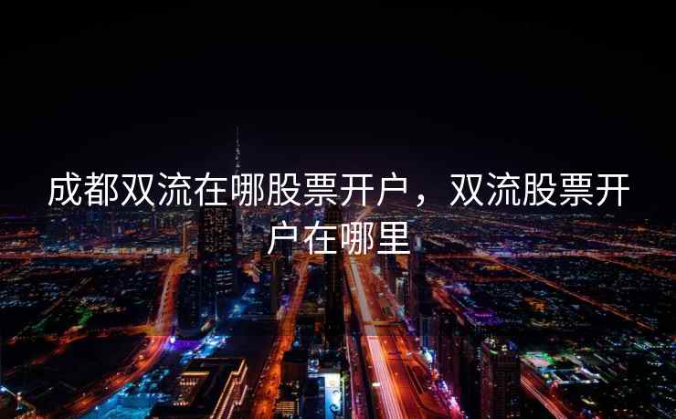 成都双流在哪股票开户，双流股票开户在哪里