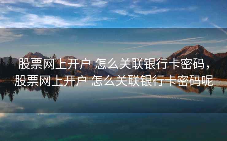 股票网上开户 怎么关联银行卡密码,股票网上开户 怎么关联银行卡密码呢 股票网上开户 怎么关联银行卡密码,股票网上开户 怎么关联银行卡密码呢