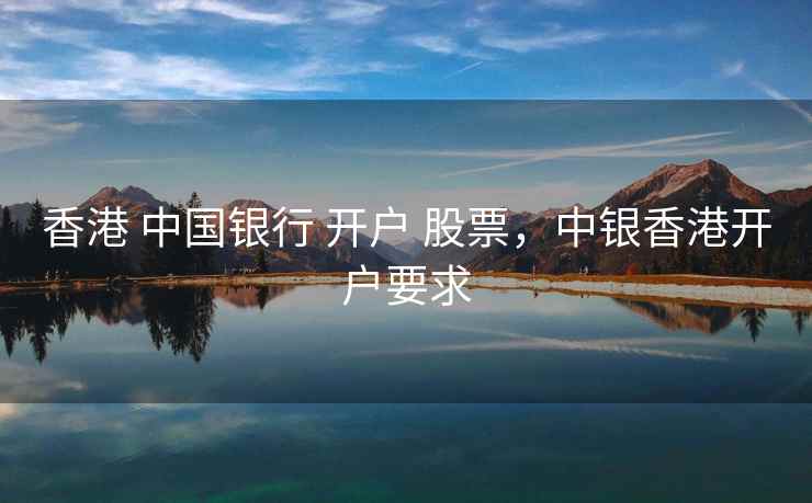 香港 中国银行 开户 股票，中银香港开户要求