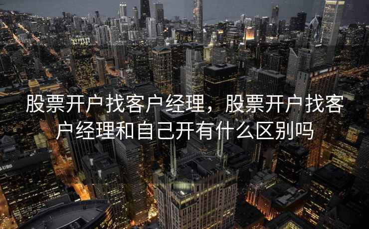 股票开户找客户经理，股票开户找客户经理和自己开有什么区别吗