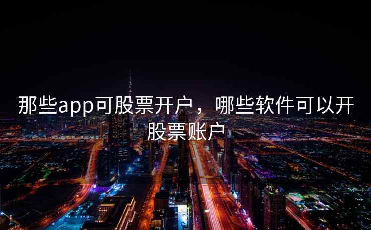 那些app可股票开户,哪些软件可以开股票账户 那些app可股票开户,哪些软件可以开股票账户