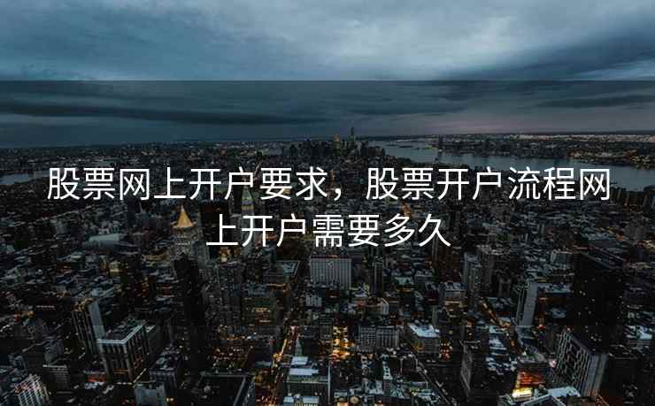 股票网上开户要求，股票开户流程网上开户需要多久