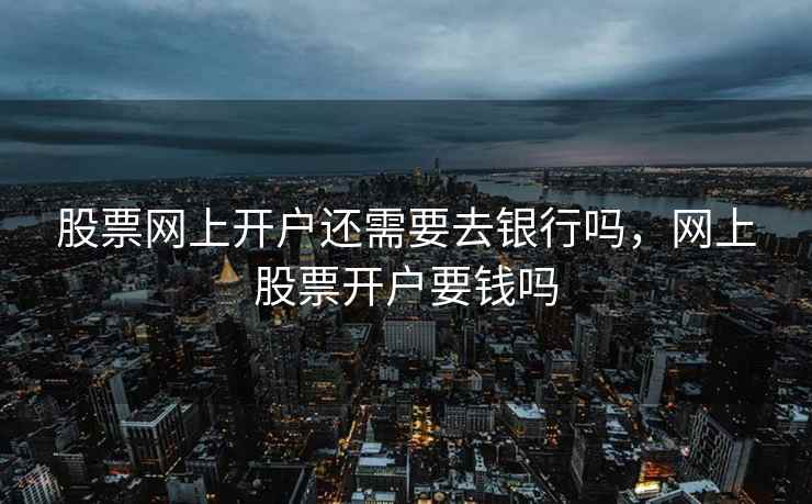 股票网上开户还需要去银行吗，网上股票开户要钱吗