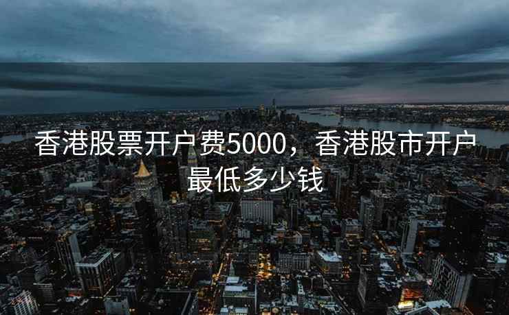 香港股票开户费5000，香港股市开户最低多少钱