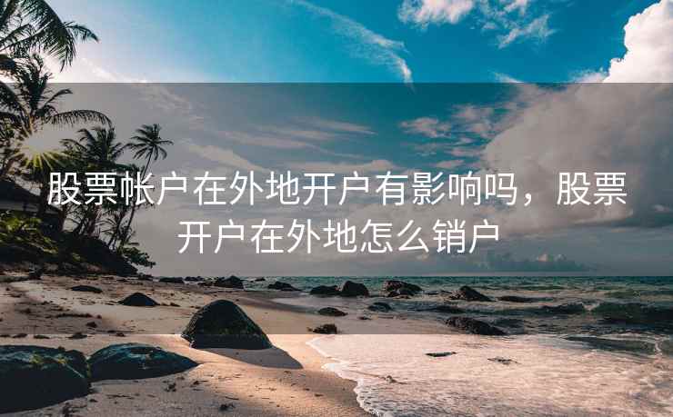 股票帐户在外地开户有影响吗，股票开户在外地怎么销户