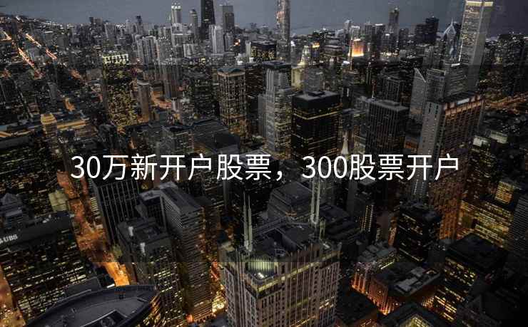 30万新开户股票，300股票开户