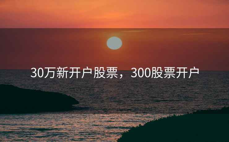 30万新开户股票，300股票开户
