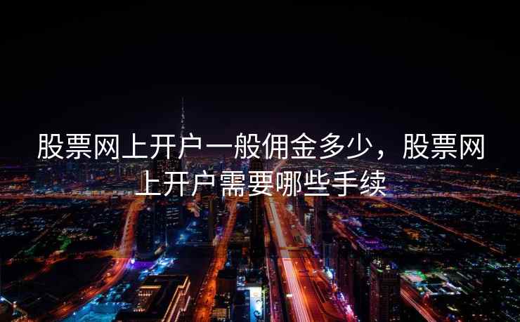 股票网上开户一般佣金多少，股票网上开户需要哪些手续