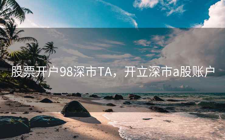 股票开户98深市TA，开立深市a股账户