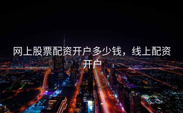网上股票配资开户多少钱，线上配资开户