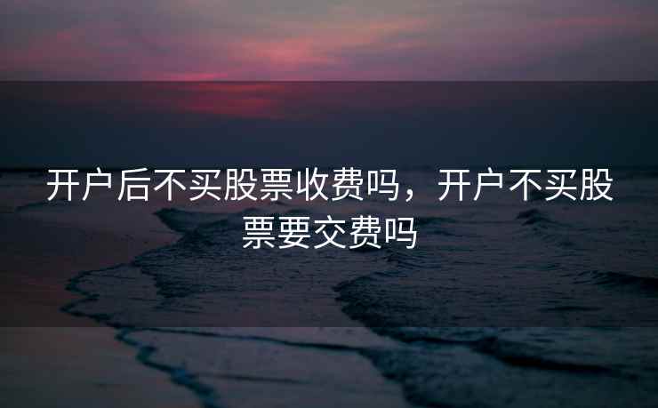 开户后不买股票收费吗,开户不买股票要交费吗 开户后不买股票收费吗,开户不买股票要交费吗