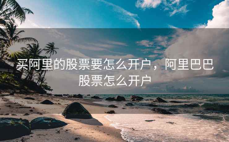 买阿里的股票要怎么开户，阿里巴巴股票怎么开户