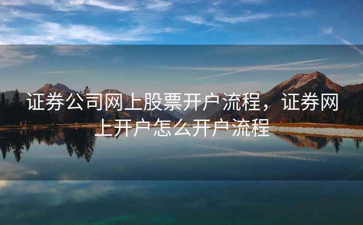 证券公司网上股票开户流程，证券网上开户怎么开户流程