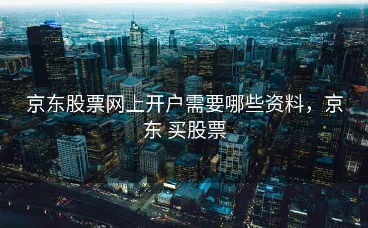 京东股票网上开户需要哪些资料,京东 买股票 京东股票网上开户需要哪些资料,京东 买股票