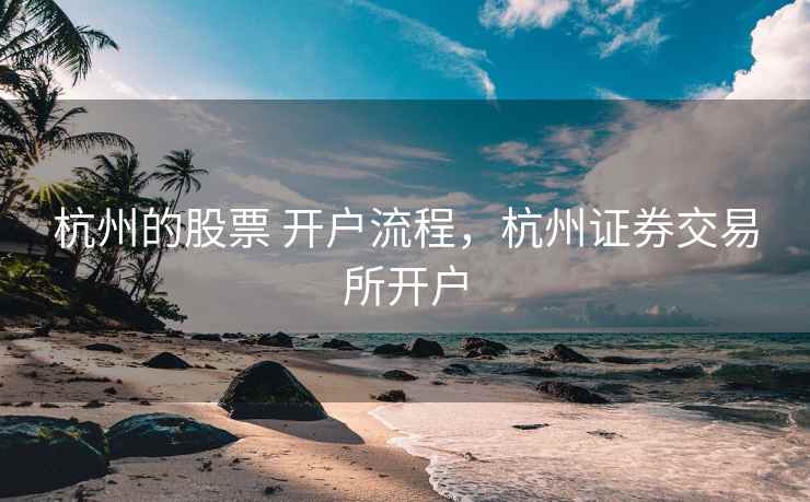 杭州的股票 开户流程,杭州证券交易所开户 杭州的股票 开户流程,杭州证券交易所开户