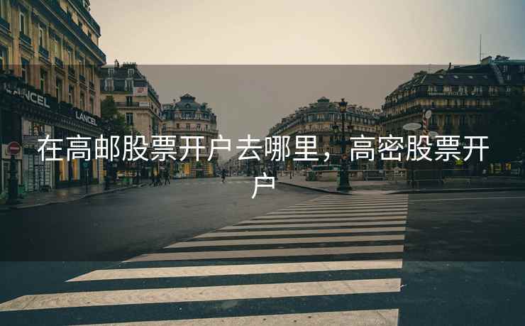 在高邮股票开户去哪里，高密股票开户