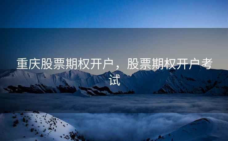 重庆股票期权开户,股票期权开户考试 重庆股票期权开户,股票期权开户考试