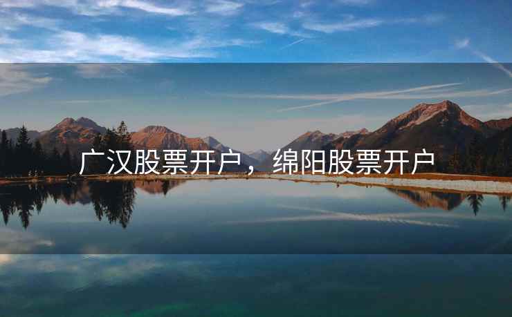 广汉股票开户,绵阳股票开户 广汉股票开户,绵阳股票开户