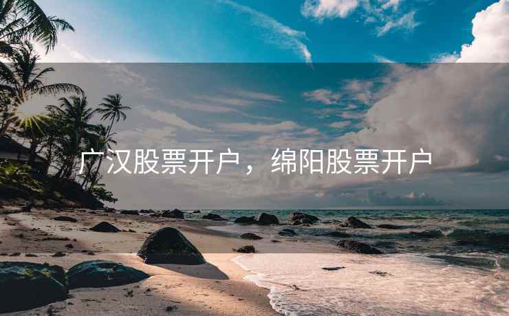 广汉股票开户,绵阳股票开户 广汉股票开户,绵阳股票开户