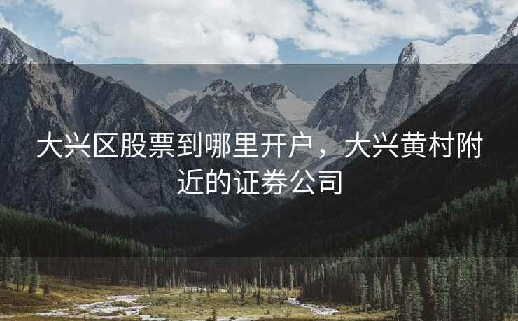 大兴区股票到哪里开户,大兴黄村附近的证券公司 大兴区股票到哪里开户,大兴黄村附近的证券公司