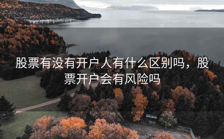 股票有没有开户人有什么区别吗，股票开户会有风险吗