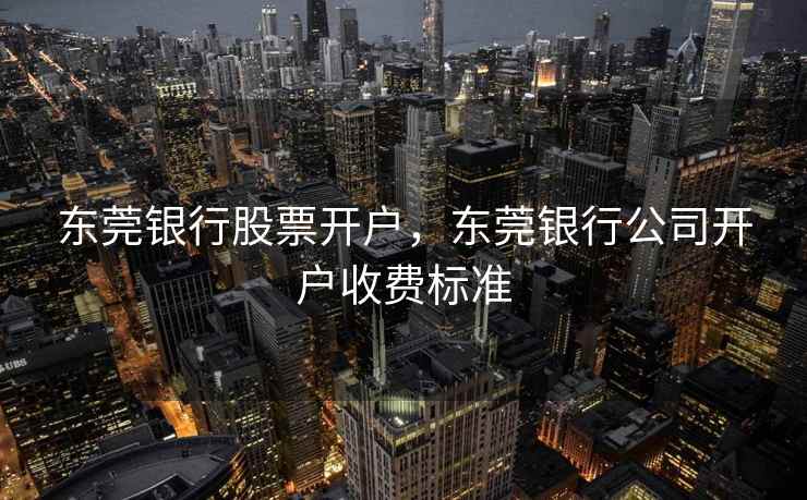 东莞银行股票开户，东莞银行公司开户收费标准