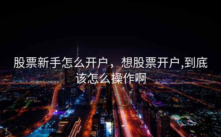 股票新手怎么开户，想股票开户,到底该怎么操作啊