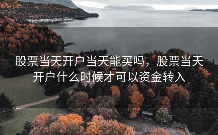 股票当天开户当天能买吗,股票当天开户什么时候才可以资金转入 股票当天开户当天能买吗,股票当天开户什么时候才可以资金转入
