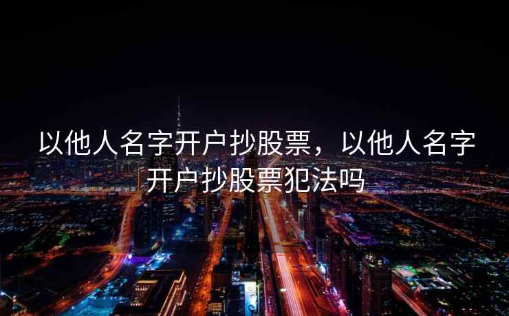 以他人名字开户抄股票,以他人名字开户抄股票犯法吗 以他人名字开户抄股票,以他人名字开户抄股票犯法吗