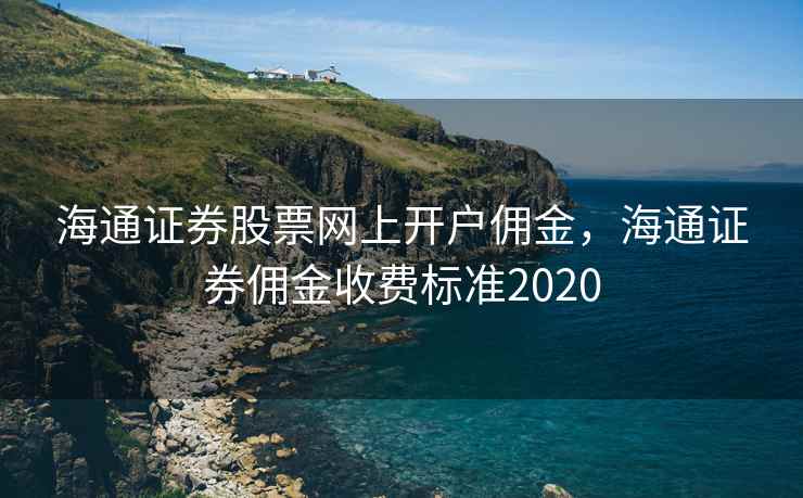 海通证券股票网上开户佣金，海通证券佣金收费标准2020