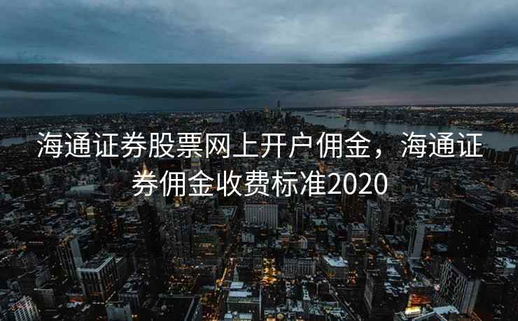 海通证券股票网上开户佣金，海通证券佣金收费标准2020