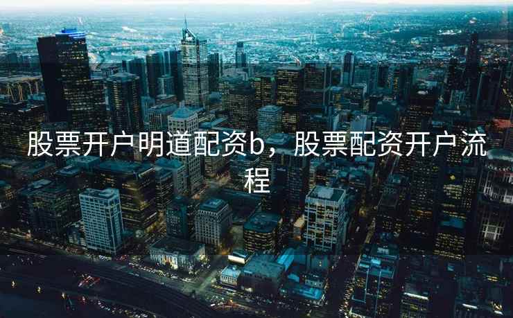 股票开户明道配资b,股票配资开户流程 股票开户明道配资b,股票配资开户流程