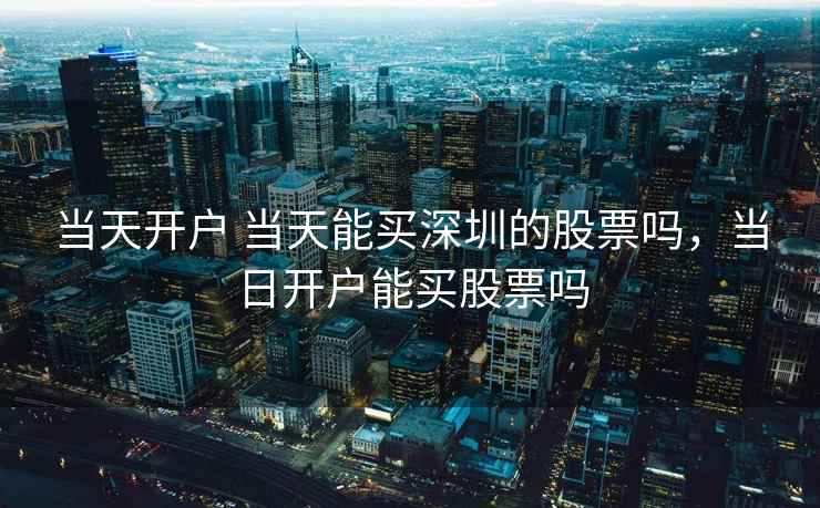 当天开户 当天能买深圳的股票吗,当日开户能买股票吗 当天开户 当天能买深圳的股票吗,当日开户能买股票吗