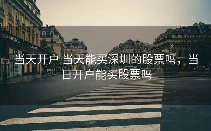 当天开户 当天能买深圳的股票吗,当日开户能买股票吗 当天开户 当天能买深圳的股票吗,当日开户能买股票吗
