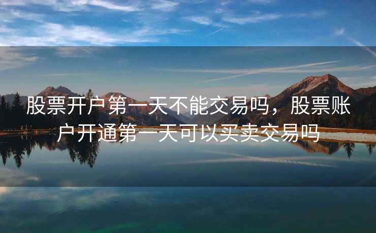 股票开户第一天不能交易吗,股票账户开通第一天可以买卖交易吗 股票开户第一天不能交易吗,股票账户开通第一天可以买卖交易吗