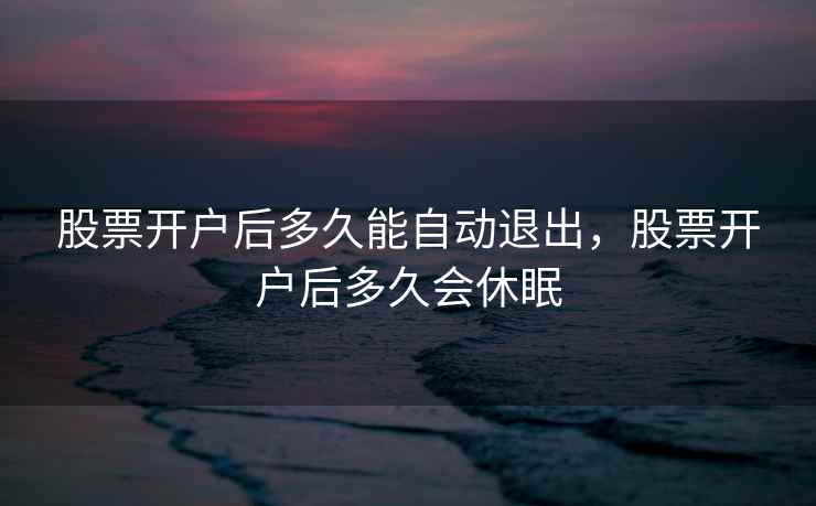 股票开户后多久能自动退出,股票开户后多久会休眠 股票开户后多久能自动退出,股票开户后多久会休眠