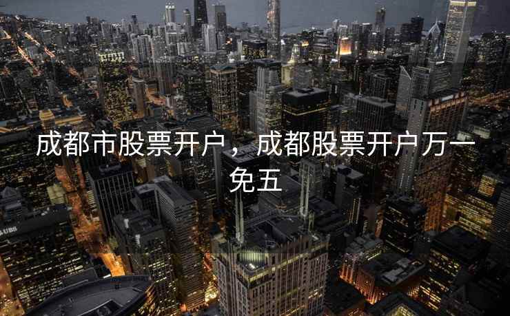 成都市股票开户,成都股票开户万一免五 成都市股票开户,成都股票开户万一免五