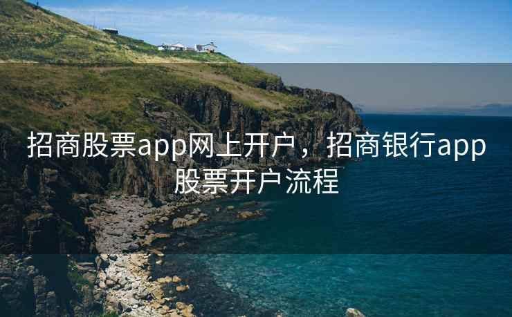 招商股票app网上开户,招商银行app股票开户流程 招商股票app网上开户,招商银行app股票开户流程