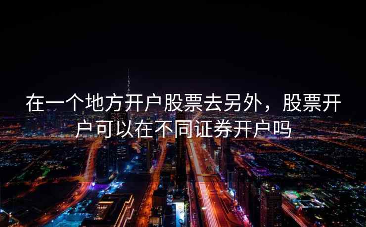 在一个地方开户股票去另外，股票开户可以在不同证券开户吗